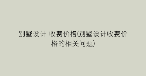 “别墅设计 收费价格(别墅设计收费价格的相关问题)